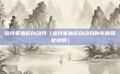 福特蒙迪欧自动挡(福特蒙迪欧自动挡的车的驾驶说明)