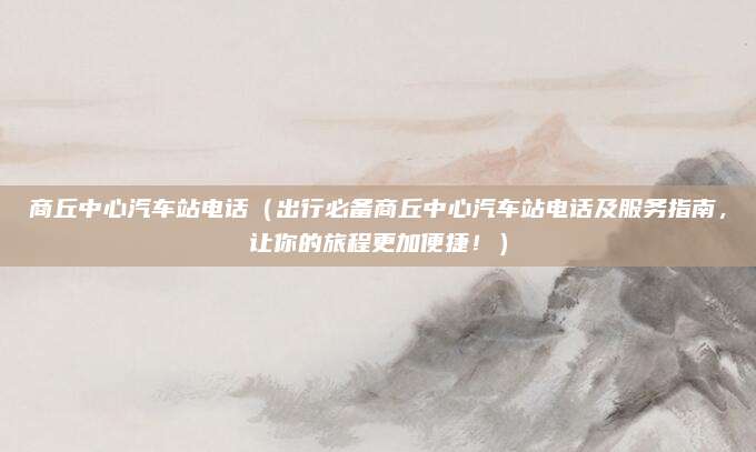 商丘中心汽车站电话(出行必备商丘中心汽车站电话及服务指南,让你的旅程更加便捷!)
