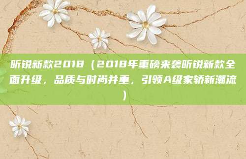 昕锐新款2018(2018年重磅来袭昕锐新款全面升级,品质与时尚并重,引领A级家轿新潮流)