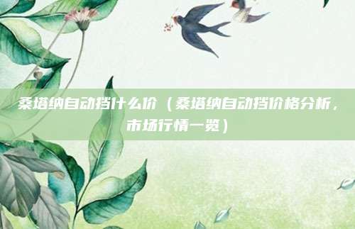 桑塔纳自动挡什么价(桑塔纳自动挡价格分析,市场行情一览)