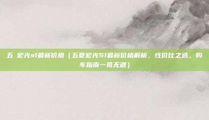 五夌宏光s1最新价格(五菱宏光S1最新价格解析,性价比之选,购车指南一览无遗)