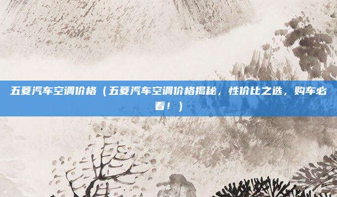 五菱汽车空调价格(五菱汽车空调价格揭秘,性价比之选,购车必看!)