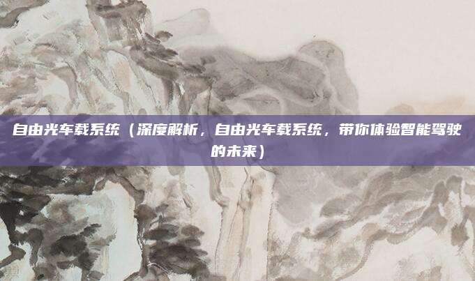 自由光车载系统(深度解析,自由光车载系统,带你体验智能驾驶的未来)