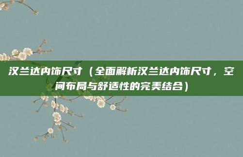 汉兰达内饰尺寸(全面解析汉兰达内饰尺寸,空间布局与舒适性的完美结合)