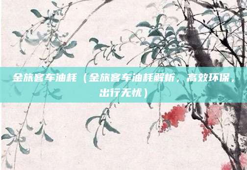 金旅客车油耗(金旅客车油耗解析,高效环保,出行无忧)