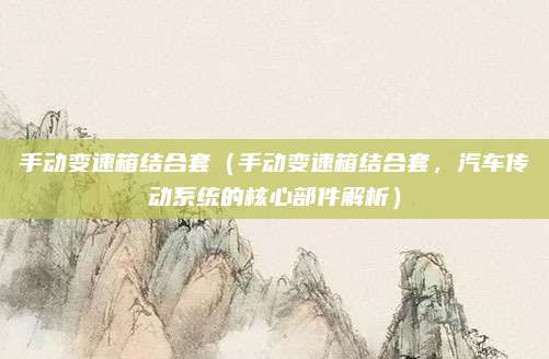 手动变速箱结合套(手动变速箱结合套,汽车传动系统的核心部件解析)