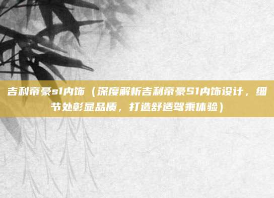 吉利帝豪s1内饰(深度解析吉利帝豪S1内饰设计,细节处彰显品质,打造舒适驾乘体验)