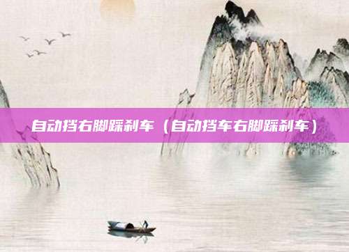 自动挡右脚踩刹车(自动挡车右脚踩刹车)