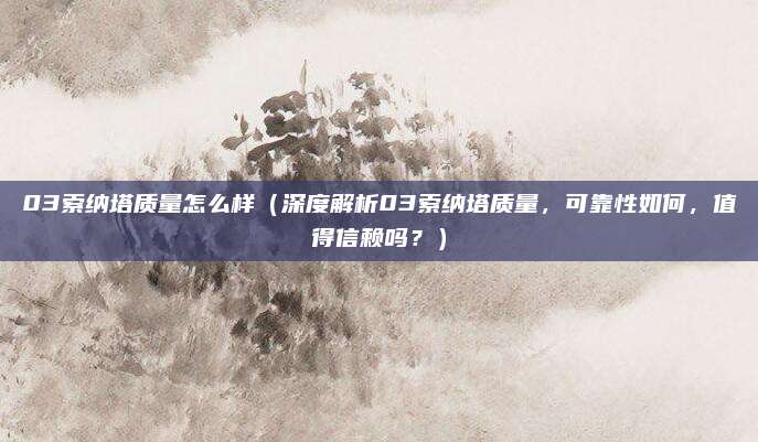03索纳塔质量怎么样(深度解析03索纳塔质量,可靠性如何,值得信赖吗?)