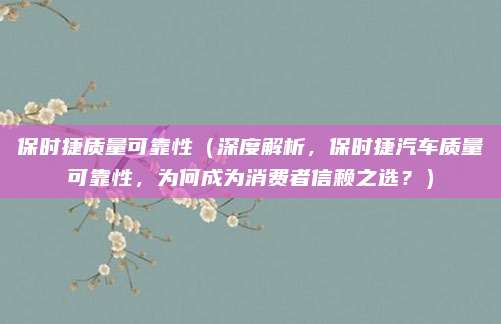 保时捷质量可靠性（深度解析，保时捷汽车质量可靠性，为何成为消费者信赖之选？）