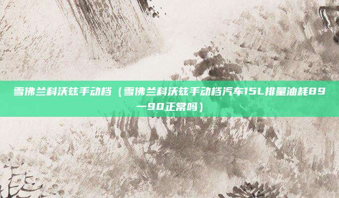 雪佛兰科沃兹手动档(雪佛兰科沃兹手动档汽车15L排量油耗89一90正常吗)