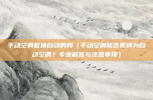 手动空调能换自动的吗(手动空调能否更换为自动空调?专业解答与注意事项)
