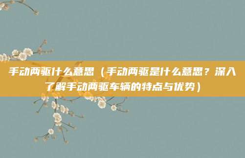 手动两驱什么意思(手动两驱是什么意思?深入了解手动两驱车辆的特点与优势)