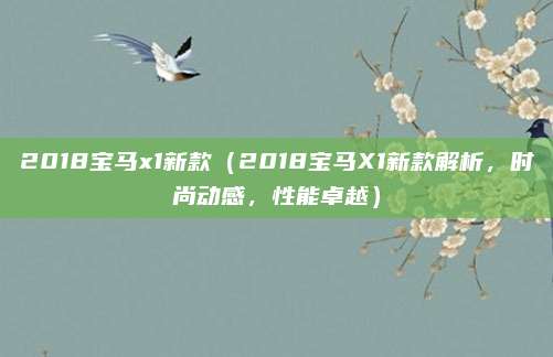 2018宝马x1新款(2018宝马X1新款解析,时尚动感,性能卓越)