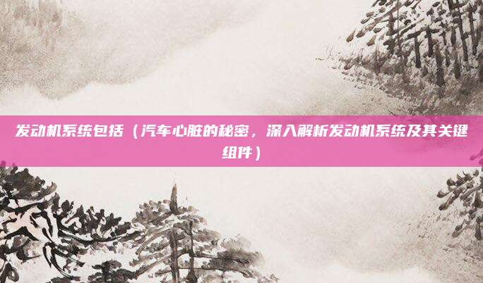 发动机系统包括（汽车心脏的秘密，深入解析发动机系统及其关键组件）