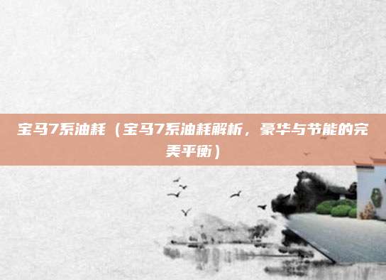 宝马7系油耗(宝马7系油耗解析,豪华与节能的完美平衡)