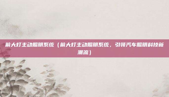 前大灯主动照明系统(前大灯主动照明系统,引领汽车照明科技新潮流)