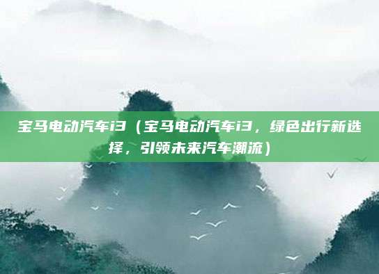 宝马电动汽车i3（宝马电动汽车i3，绿色出行新选择，引领未来汽车潮流）