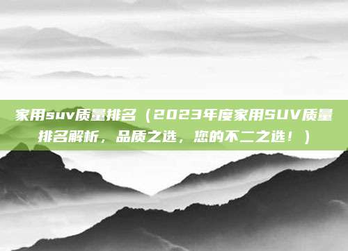 家用suv质量排名(2023年度家用SUV质量排名解析,品质之选,您的不二之选!)