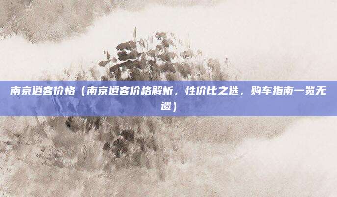 南京逍客价格(南京逍客价格解析,性价比之选,购车指南一览无遗)