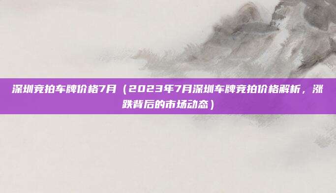 深圳竞拍车牌价格7月(2023年7月深圳车牌竞拍价格解析,涨跌背后的市场动态)
