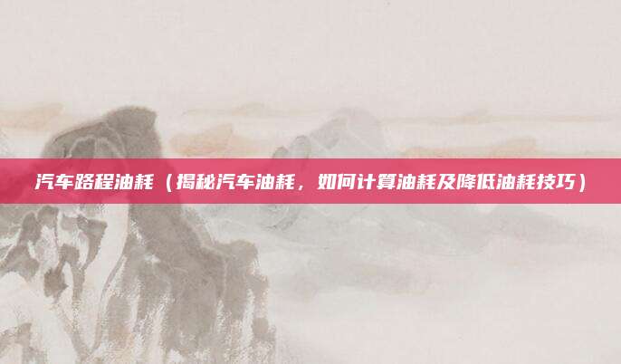 汽车路程油耗(揭秘汽车油耗,如何计算油耗及降低油耗技巧)