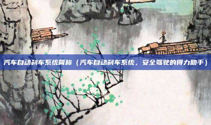 汽车自动刹车系统简称(汽车自动刹车系统,安全驾驶的得力助手)