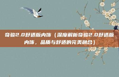奇骏2.0舒适版内饰(深度解析奇骏2.0舒适版内饰,品质与舒适的完美融合)
