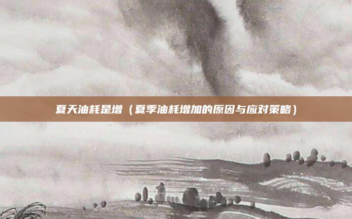 夏天油耗是增(夏季油耗增加的原因与应对策略)