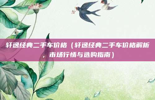 轩逸经典二手车价格(轩逸经典二手车价格解析,市场行情与选购指南)
