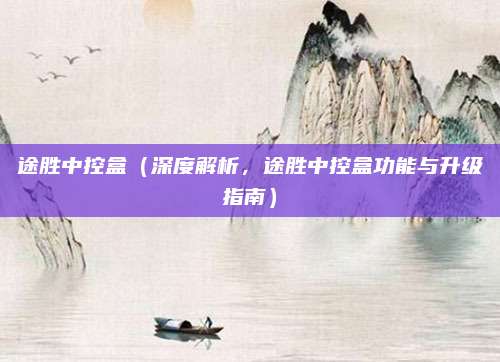 途胜中控盒(深度解析,途胜中控盒功能与升级指南)