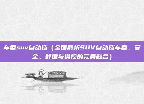 车型suv自动挡(全面解析SUV自动挡车型,安全、舒适与操控的完美融合)