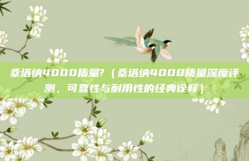 桑塔纳4000质量?（桑塔纳4000质量深度评测，可靠性与耐用性的经典诠释）