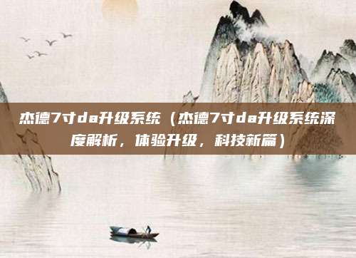 杰德7寸da升级系统(杰德7寸da升级系统深度解析,体验升级,科技新篇)