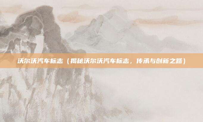 沃尔沃汽车标志（揭秘沃尔沃汽车标志，传承与创新之路）