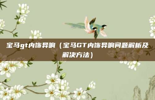 宝马gt内饰异响（宝马GT内饰异响问题解析及解决方法）