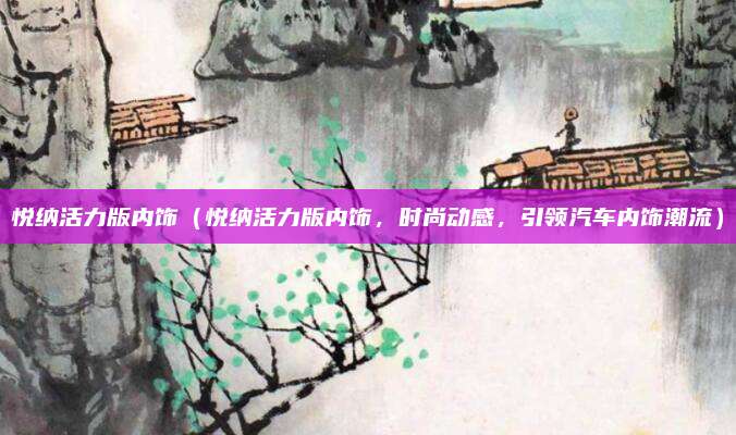 悦纳活力版内饰（悦纳活力版内饰，时尚动感，引领汽车内饰潮流）
