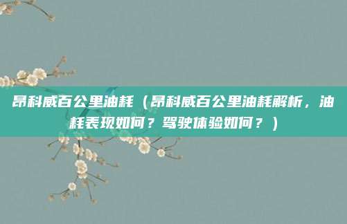 昂科威百公里油耗(昂科威百公里油耗解析,油耗表现如何?驾驶体验如何?)