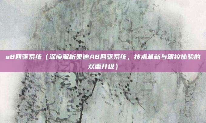 a8四驱系统(深度解析奥迪A8四驱系统,技术革新与驾控体验的双重升级)