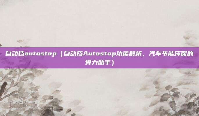 自动挡autostop(自动挡Autostop功能解析,汽车节能环保的得力助手)