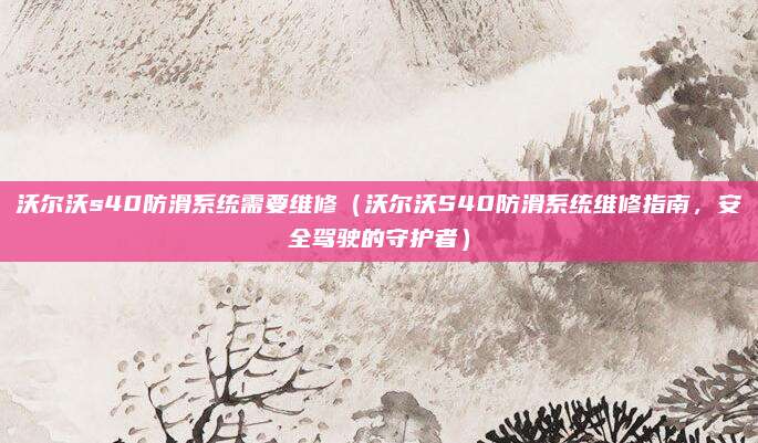沃尔沃s40防滑系统需要维修(沃尔沃S40防滑系统维修指南,安全驾驶的守护者)