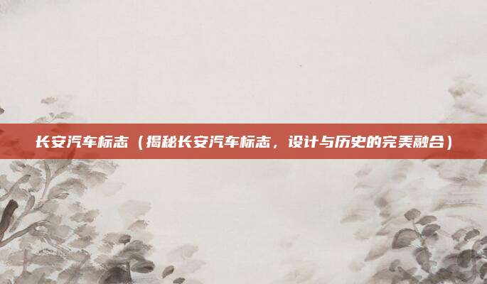 长安汽车标志(揭秘长安汽车标志,设计与历史的完美融合)