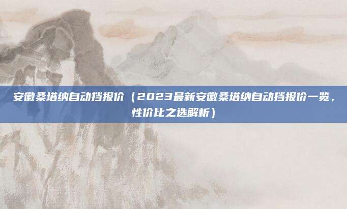 安徽桑塔纳自动挡报价(2023最新安徽桑塔纳自动挡报价一览,性价比之选解析)