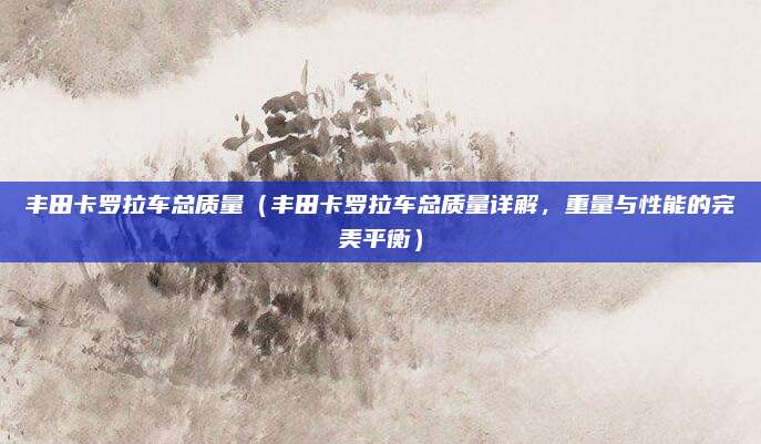 丰田卡罗拉车总质量(丰田卡罗拉车总质量详解,重量与性能的完美平衡)