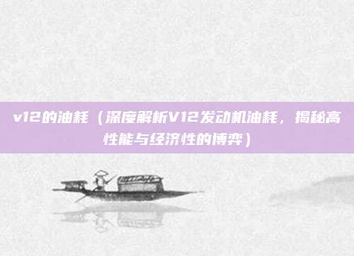 v12的油耗(深度解析V12发动机油耗,揭秘高性能与经济性的博弈)