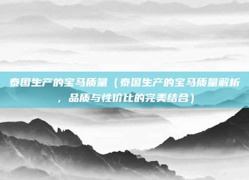 泰国生产的宝马质量(泰国生产的宝马质量解析,品质与性价比的完美结合)