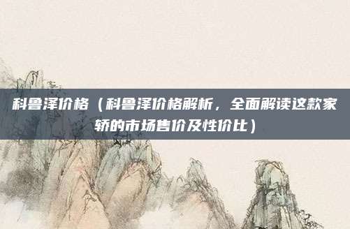 科鲁泽价格(科鲁泽价格解析,全面解读这款家轿的市场售价及性价比)