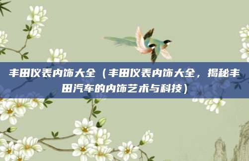 丰田仪表内饰大全（丰田仪表内饰大全，揭秘丰田汽车的内饰艺术与科技）