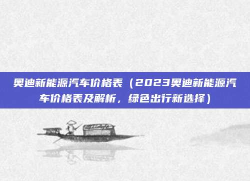 奥迪新能源汽车价格表(2023奥迪新能源汽车价格表及解析,绿色出行新选择)