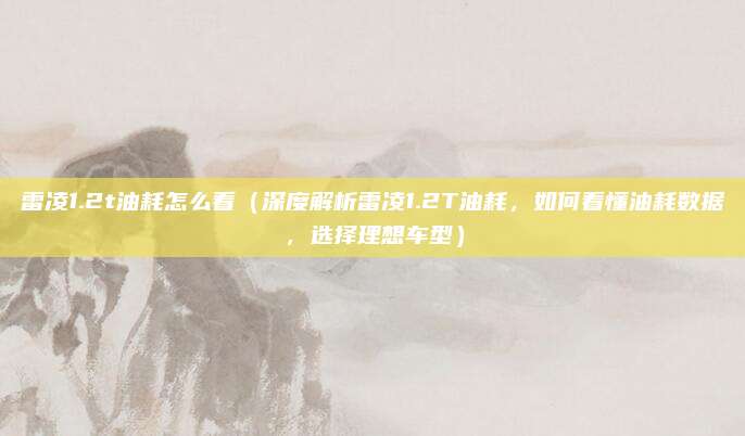 雷凌1.2t油耗怎么看(深度解析雷凌1.2T油耗,如何看懂油耗数据,选择理想车型)